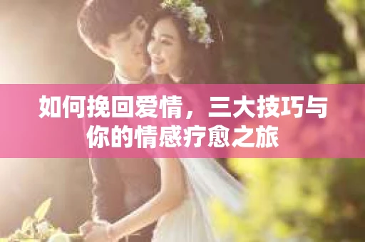 如何挽回爱情，三大技巧与你的情感疗愈之旅