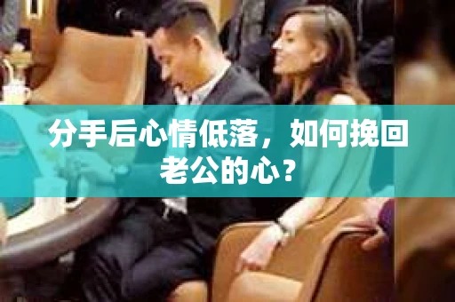 分手后心情低落,如何挽回老公的心? 分手后心情低落,如何挽回老公的心?