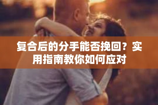 复合后的分手能否挽回？实用指南教你如何应对