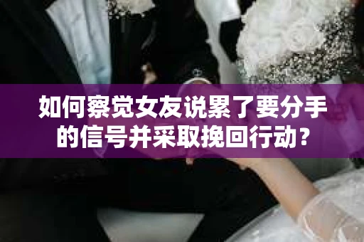 如何察觉女友说累了要分手的信号并采取挽回行动? 如何察觉女友说累了要分手的信号并采取挽回行动?
