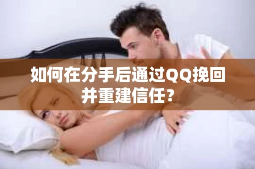 如何在分手后通过QQ挽回并重建信任？